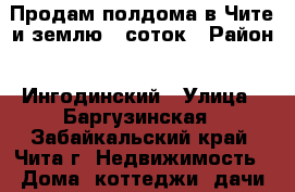 Продам полдома в Чите и землю 6 соток › Район ­ Ингодинский › Улица ­ Баргузинская - Забайкальский край, Чита г. Недвижимость » Дома, коттеджи, дачи продажа   . Забайкальский край